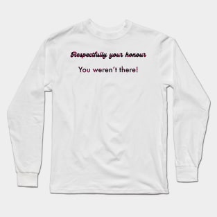 Respectfully your honour you weren’t there Long Sleeve T-Shirt